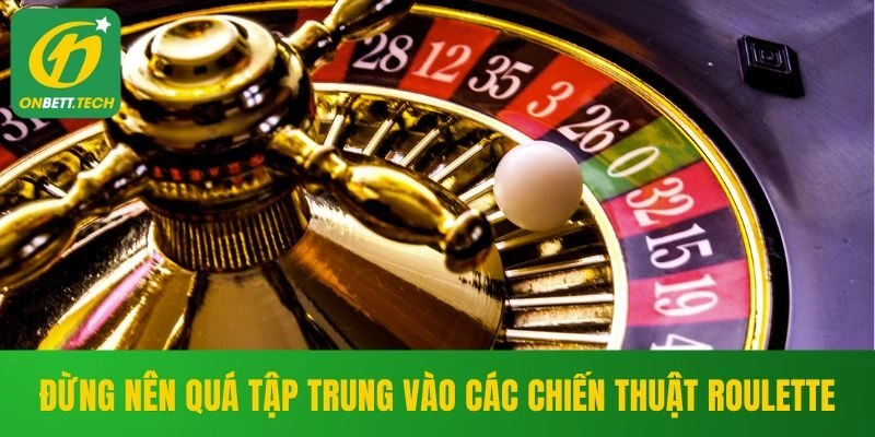Đừng nên quá tập trung vào các chiến thuật Roulette